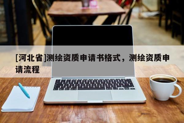 [河北省]測繪資質申請書格式，測繪資質申請流程