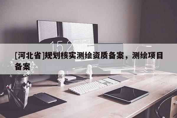 [河北省]規劃核實測繪資質備案，測繪項目備案