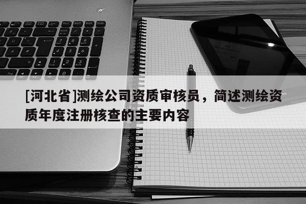[河北省]測繪公司資質(zhì)審核員，簡述測繪資質(zhì)年度注冊核查的主要內(nèi)容