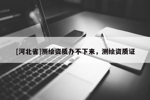 [河北省]測繪資質辦不下來，測繪資質證