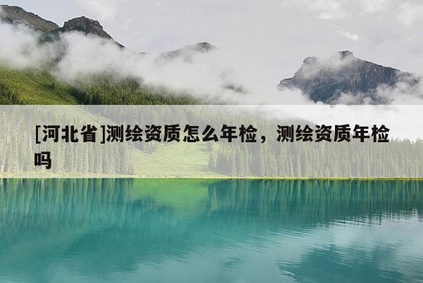 [河北省]測繪資質怎么年檢，測繪資質年檢嗎