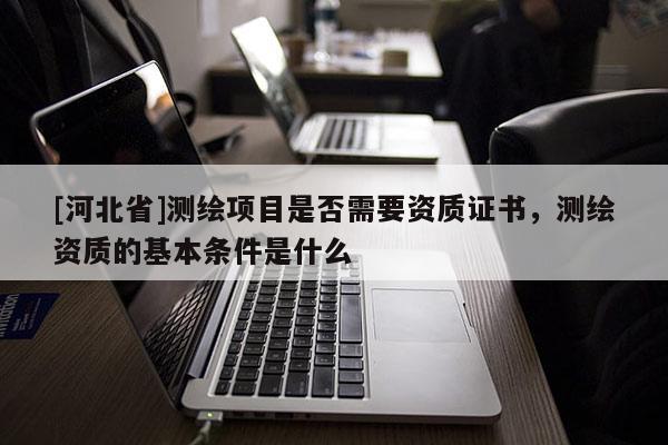 [河北省]測繪項目是否需要資質(zhì)證書，測繪資質(zhì)的基本條件是什么