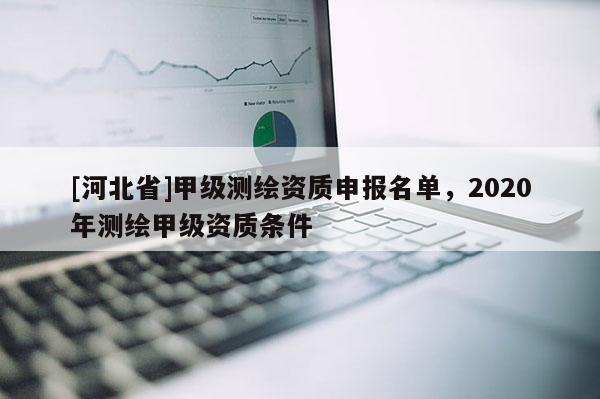 [河北省]甲級(jí)測(cè)繪資質(zhì)申報(bào)名單，2020年測(cè)繪甲級(jí)資質(zhì)條件