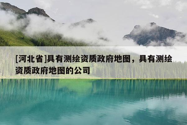 [河北省]具有測繪資質政府地圖，具有測繪資質政府地圖的公司