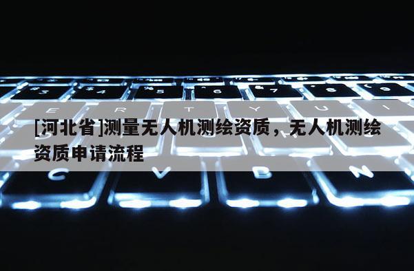 [河北省]測量無人機測繪資質，無人機測繪資質申請流程