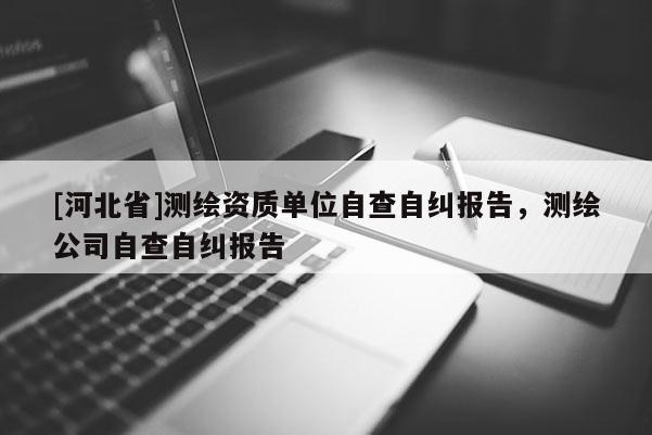 [河北省]測繪資質(zhì)單位自查自糾報告，測繪公司自查自糾報告