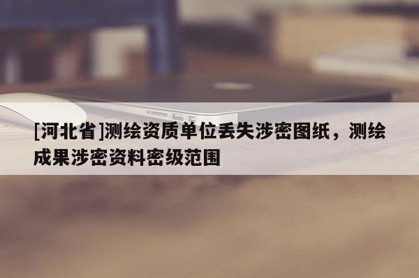 [河北省]測(cè)繪資質(zhì)單位丟失涉密圖紙，測(cè)繪成果涉密資料密級(jí)范圍