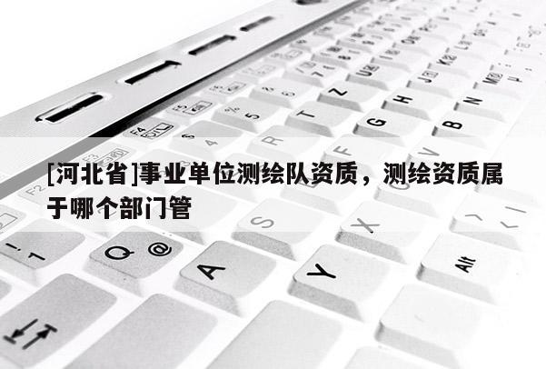 [河北省]事業單位測繪隊資質，測繪資質屬于哪個部門管