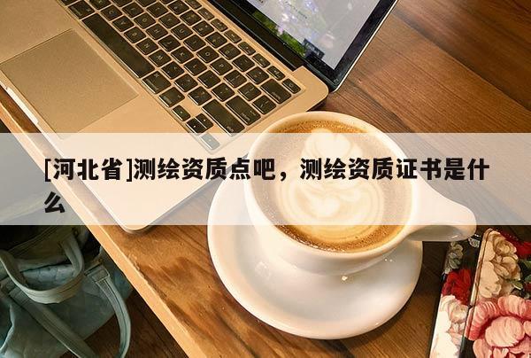 [河北省]測繪資質點吧，測繪資質證書是什么