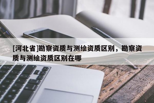 [河北省]勘察資質與測繪資質區別，勘察資質與測繪資質區別在哪