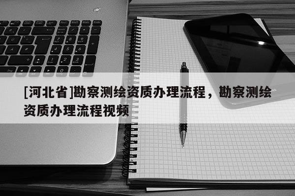 [河北省]勘察測繪資質辦理流程，勘察測繪資質辦理流程視頻