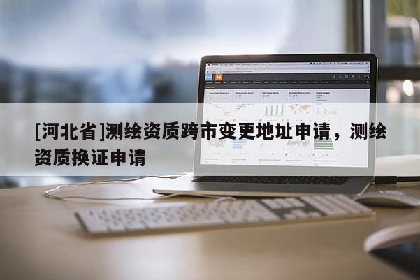 [河北省]測繪資質跨市變更地址申請，測繪資質換證申請