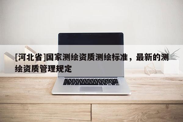 [河北省]國家測繪資質測繪標準，最新的測繪資質管理規定