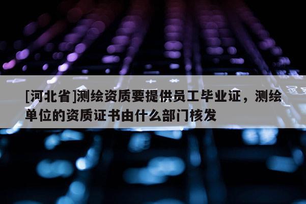 [河北省]測繪資質要提供員工畢業證，測繪單位的資質證書由什么部門核發