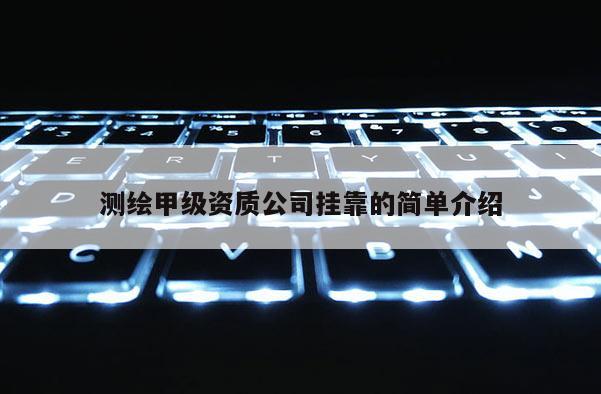 測繪甲級資質公司掛靠的簡單介紹