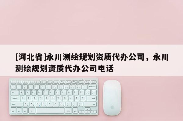 [河北省]永川測繪規劃資質代辦公司，永川測繪規劃資質代辦公司電話