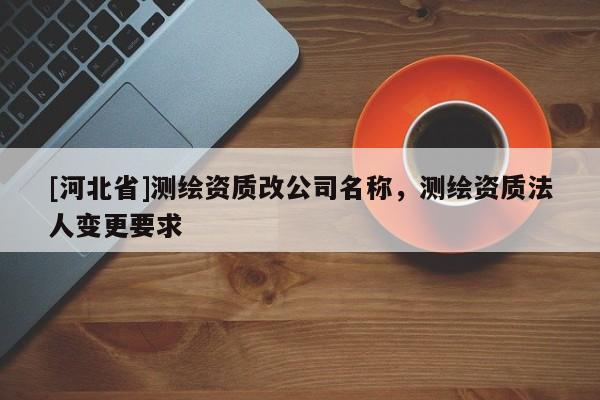 [河北省]測繪資質改公司名稱，測繪資質法人變更要求