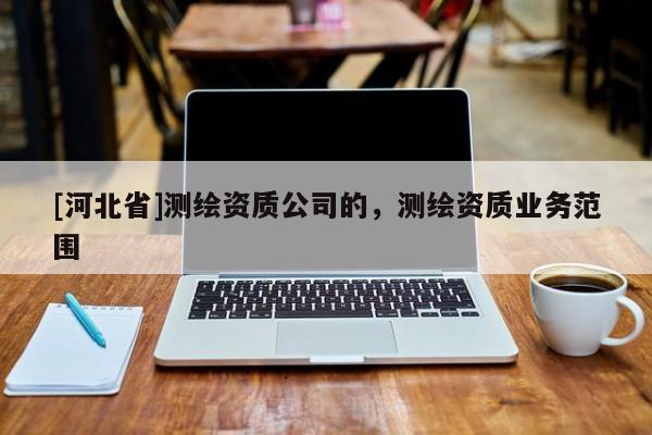 [河北省]測繪資質(zhì)公司的，測繪資質(zhì)業(yè)務(wù)范圍