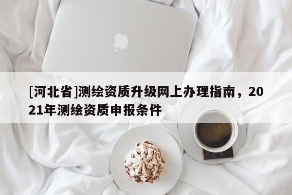 [河北省]測繪資質升級網上辦理指南，2021年測繪資質申報條件
