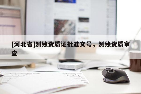 [河北省]測(cè)繪資質(zhì)證批準(zhǔn)文號(hào)，測(cè)繪資質(zhì)審查