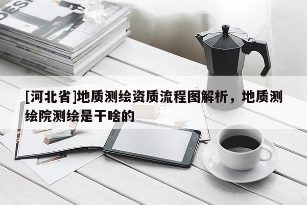 [河北省]地質測繪資質流程圖解析，地質測繪院測繪是干啥的