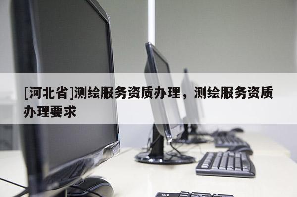[河北省]測繪服務資質辦理，測繪服務資質辦理要求
