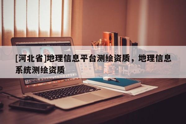 [河北省]地理信息平臺測繪資質，地理信息系統測繪資質