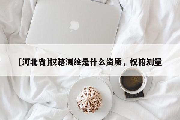 [河北省]權(quán)籍測繪是什么資質(zhì)，權(quán)籍測量