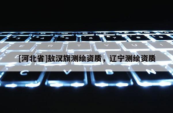 [河北省]敖漢旗測繪資質(zhì)，遼寧測繪資質(zhì)