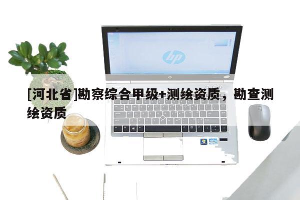 [河北省]勘察綜合甲級+測繪資質，勘查測繪資質