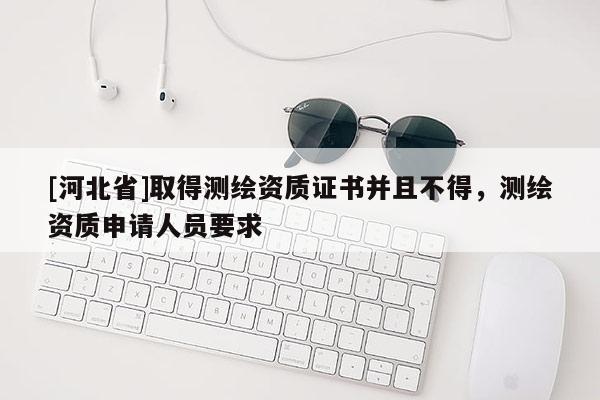 [河北省]取得測繪資質證書并且不得，測繪資質申請人員要求