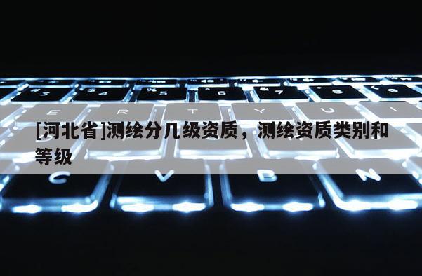 [河北省]測繪分幾級資質，測繪資質類別和等級