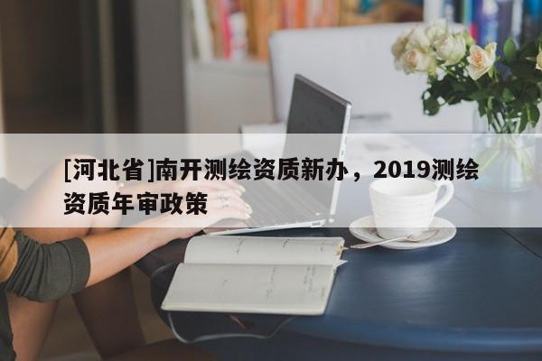 [河北省]南開測繪資質新辦，2019測繪資質年審政策