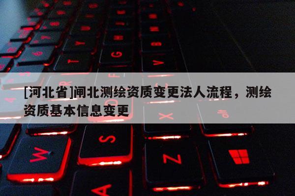 [河北省]閘北測繪資質變更法人流程，測繪資質基本信息變更