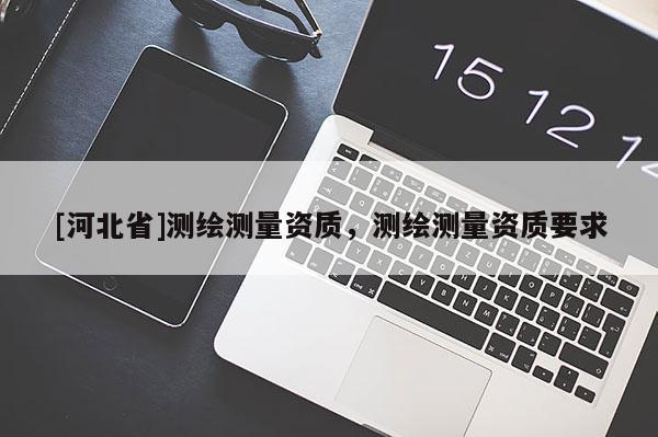 [河北省]測繪測量資質，測繪測量資質要求