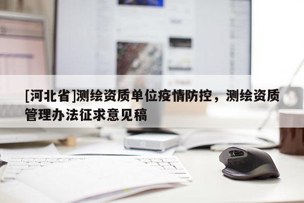 [河北省]測(cè)繪資質(zhì)單位疫情防控，測(cè)繪資質(zhì)管理辦法征求意見稿
