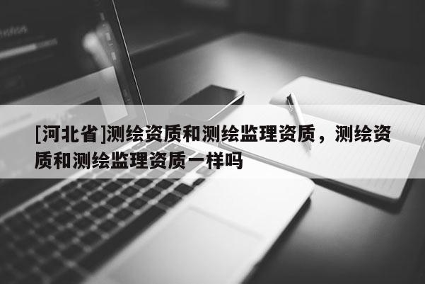 [河北省]測繪資質和測繪監理資質，測繪資質和測繪監理資質一樣嗎