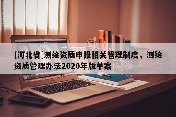 [河北省]測(cè)繪資質(zhì)申報(bào)相關(guān)管理制度，測(cè)繪資質(zhì)管理辦法2020年版草案