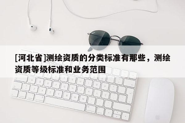 [河北省]測繪資質的分類標準有那些，測繪資質等級標準和業務范圍
