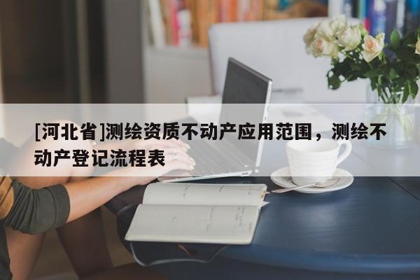 [河北省]測繪資質不動產應用范圍，測繪不動產登記流程表