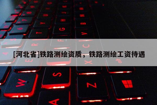 [河北省]鐵路測繪資質，鐵路測繪工資待遇