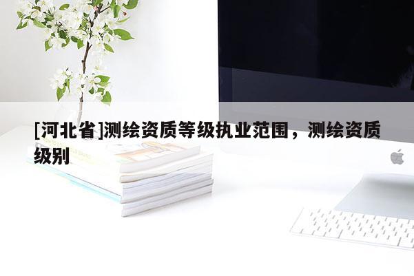 [河北省]測繪資質等級執業范圍，測繪資質級別