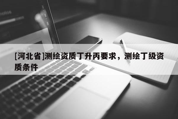 [河北省]測繪資質(zhì)丁升丙要求，測繪丁級資質(zhì)條件