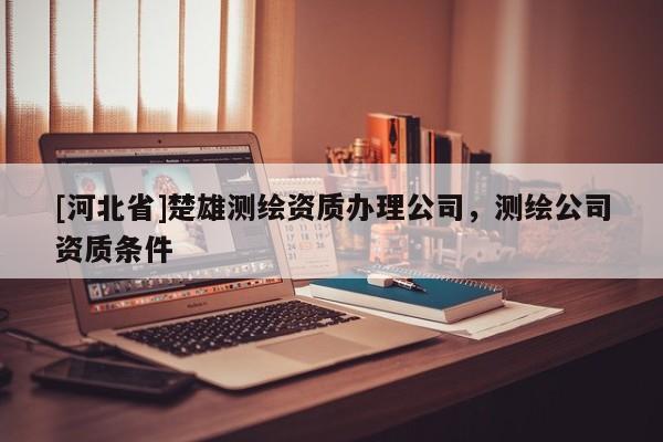 [河北省]楚雄測繪資質辦理公司，測繪公司資質條件
