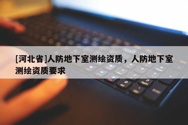[河北省]人防地下室測繪資質(zhì)，人防地下室測繪資質(zhì)要求
