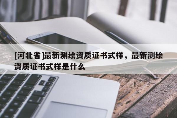 [河北省]最新測繪資質證書式樣，最新測繪資質證書式樣是什么