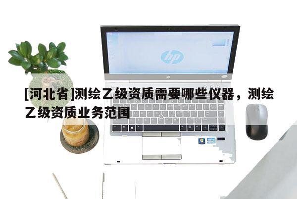 [河北省]測繪乙級資質需要哪些儀器，測繪乙級資質業務范圍