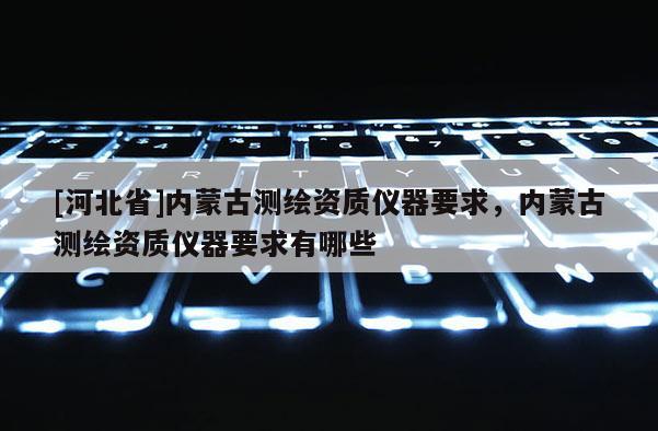 [河北省]內(nèi)蒙古測繪資質(zhì)儀器要求，內(nèi)蒙古測繪資質(zhì)儀器要求有哪些