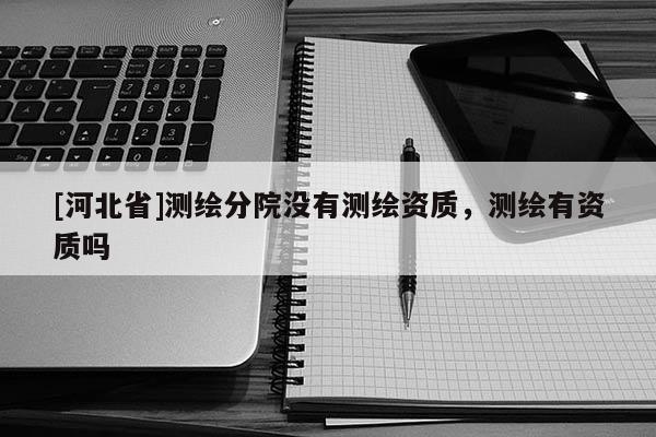 [河北省]測繪分院沒有測繪資質，測繪有資質嗎