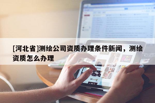 [河北省]測繪公司資質辦理條件新聞，測繪資質怎么辦理
